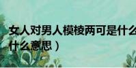 女人對男人模棱兩可是什么意思(模棱兩可是什么意思)