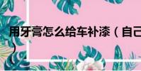 用牙膏怎么給車補漆(自己怎么用牙膏補車漆)