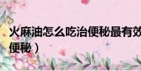 火麻油怎么吃治便秘最有效(火麻油怎么吃治便秘)