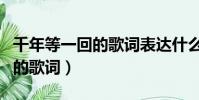 千年等一回的歌詞表達什么意思(千年等一回的歌詞)