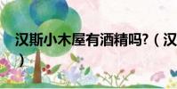 漢斯小木屋有酒精嗎?(漢斯小木屋有酒精嗎)
