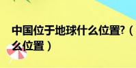 中國位于地球什么位置?(中國位于地球上什么位置)