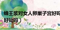 蜂王漿對女人卵巢子宮好嗎(蜂王漿對卵巢有好處嗎)
