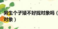 男生個子矮不好找對象嗎(男生個子矮不好找對象)