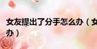 女友提出了分手怎么辦(女朋友提出分手怎么辦)