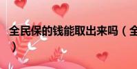 全民保的錢能取出來嗎(全民保交的錢能退嗎)