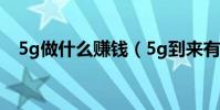 5g做什么賺錢(5g到來有什么掙錢項目)