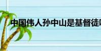 中國偉人孫中山是基督徒嗎(中國偉人)