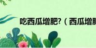 吃西瓜增肥?(西瓜增肥還是減肥)