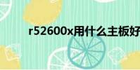 r52600x用什么主板好(r52600)