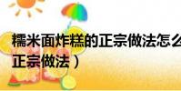 糯米面炸糕的正宗做法怎么做(糯米面炸糕的正宗做法)