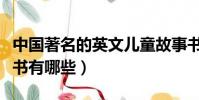 中國著名的英文兒童故事書有哪些(兒童故事書有哪些)