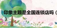 印象主題是全國連鎖店嗎(印象主題品牌介紹)