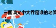 三國演義中大喬是誰的老婆(大喬是誰的老婆)