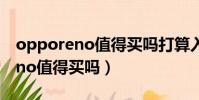 opporeno值得買嗎打算入手一個(opporeno值得買嗎)