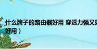 什么牌子的路由器好用 穿透力強又好用(什么牌子的路由器好用)