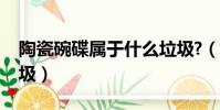 陶瓷碗碟屬于什么垃圾?(陶瓷碗屬于什么垃圾)
