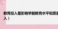 教育投入是影響學前教育水平和質量的決定性因素(教育投入)