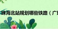 珠海北站規劃哪些鐵路(廣珠城軌珠海北站)