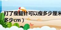 打了瘦腿針可以瘦多少厘米(瘦腿針打完能瘦多少cm)