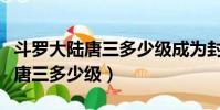 斗羅大陸唐三多少級成為封號斗羅(斗羅大陸唐三多少級)