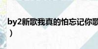 by2新歌我真的怕忘記你歌詞含義(by2新歌)