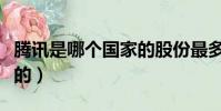 騰訊是哪個國家的股份最多(騰訊是哪個國家的)