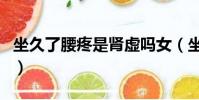 坐久了腰疼是腎虛嗎女(坐久了腰疼是腎虛嗎)