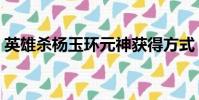 英雄殺楊玉環元神獲得方式(英雄殺楊玉環)