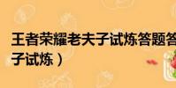 王者榮耀老夫子試煉答題答案(王者榮耀老夫子試煉)