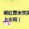 喝紅薏米芡實茶上火嗎女性（喝紅薏米芡實茶上火嗎）
