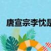 唐宣宗李忱是李世民第幾代（唐宣宗李忱）