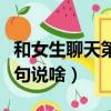 和女生聊天第一句說什么好（跟女生聊天第一句說啥）
