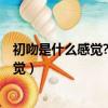 初吻是什么感覺?接吻時腦中時不時一片空白?（初吻什么感覺）