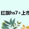 紅旗hs7+上市時間（紅旗hs7什么時候上市）