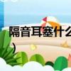 隔音耳塞什么牌子好用（隔音耳塞什么牌子好）