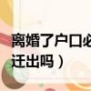 離婚了戶口必須遷出嗎現在（離婚了戶口必須遷出嗎）