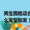 男生圓臉適合什么樣的頭發（男生圓臉適合什么發型短發）