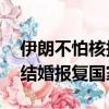 伊朗不怕核報復公然打擊有核國家（90后不結婚報復國家）
