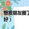 想發朋友圈了發什么呢（想發個朋友圈寫什么好）