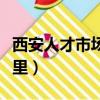 西安人才市場怎么樣（西安人才市場地址在哪里）