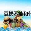 豆奶不能和什么食物一起吃（豆奶不能和什么一起吃）