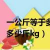 一公斤等于多少斤等于多少千克（一公斤等于多少斤kg）