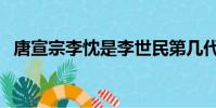 唐宣宗李忱是李世民第幾代(唐宣宗李忱)