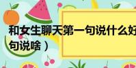 和女生聊天第一句說什么好(跟女生聊天第一句說啥)