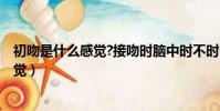 初吻是什么感覺?接吻時腦中時不時一片空白?(初吻什么感覺)