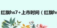 紅旗hs7+上市時間(紅旗hs7什么時候上市)