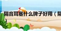 隔音耳塞什么牌子好用(隔音耳塞什么牌子好)