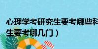 心理學考研究生要考哪些科目(考心理學研究生要考哪幾門)