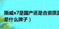 斯威x7是國產還是合資質量可靠嗎?(斯威x7是什么牌子)